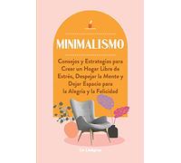 Minimalismo: Consejos y Estrategias para Crear un Hogar Libre de Estrés, Despejar la Mente y Dejar Espacio para la Alegría y la Felicidad
