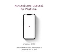 Minimalismo Digital na Prática: Um Guia Introdutório Para Vencer a Distração em 30 Dias