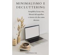 Minimalismo e Decluttering: Semplifica la tua vita, liberati dal superfluo e ritrova ciò che conta davvero