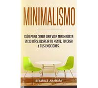 Minimalismo: Guía Para Crear Una Vida Minimalista en 30 Días, Despeja Tu Menta, Tu Casa Y Tus Emociones