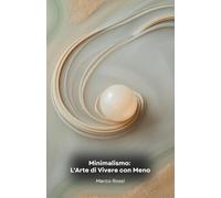 Minimalismo: L'Arte di Vivere con Meno: Trasforma la tua vita abbracciando la semplicità: una guida pratica verso la libertà e la felicità autentica