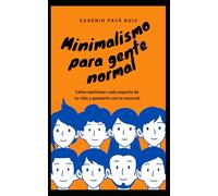 Minimalismo para gente normal: Cómo optimizar cada aspecto de tu vida y quedarte con lo esencial