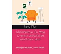 Minimalismus: Ein Weg zu einem einfacheren, erfüllteren Leben: Weniger besitzen, mehr leben.