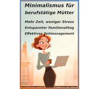 Minimalismus für berufstätige Mütter: Mehr Zeit, weniger Stress: Dein praktischer Guide für einen entspannten Familienalltag & effektives Zeitmanagement