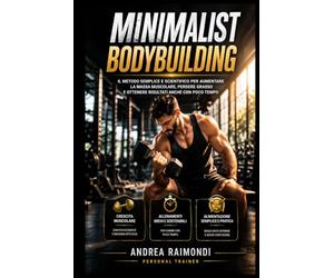 Minimalist Bodybuilding: il metodo semplice e scientifico per aumentare massa muscolare perdere grasso e ottenere risultati anche con poco tempo