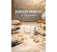 Minimalist Jewelry Making for Beginners: Simple, Modern Designs with Basic Tools and Affordable Materials