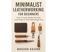Minimalist Leatherworking for Beginners: How To Create Wallets, Key Fobs, Cord Wraps at Home With Simple Tools