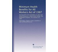 Minimum Health Benefits for All Workers Act of 1987: hearing before the Committee on Labor and Human Resources, United States Senate, One Hundredth Congress, first session on S. 1265: Volume 1