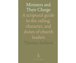 Ministers and Their Charge: A scriptural guide to the calling, character, and duties of church leaders