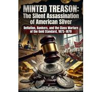 Minted Treason: The Silent Assassination of American Silver: Deflation, Bankers, and the Class Warfare of the Gold Standard, 1873-1878