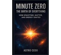 Minute Zero: The Birth of Everything: How Spacetime, Matter, and Energy Ignited