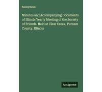 Minutes and Accompanying Documents of Illinois Yearly Meeting of the Society of Friends. Held at Clear Creek, Putnam County, Illinois