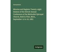 Minutes and Register Twenty-eight Session of the Detroit Annual Conference of the Methodist Epicopal Church, Held in Flint, Mich., September 12 to 18, 1883