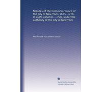 Minutes of the Common council of the city of New York, 1675-1776. In eight volumes ... Pub. under the authority of the city of New York: Volume 6