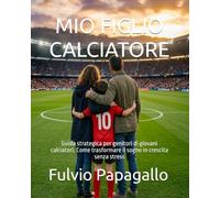 MIO FIGLIO CALCIATORE: Guida strategica per genitori di giovani calciatori. Come trasformare il sogno in crescita senza stress