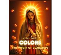 Miracles and Colors: The Virgin of Guadalupe: From the Hills of Tepeyac to the Hearts of Mexico