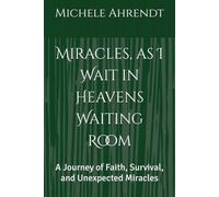 Miracles, as I Wait in Heavens Waiting Room: A Journey of Faith, Survival, and Unexpected Miracles