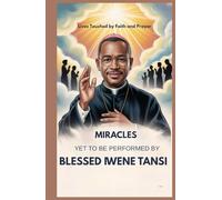MIRACLES YET TO BE PERFORMED BY BLESSED IWENE TANSI: Lives Touched By Faith And Prayer