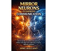 MIRROR NEURONS TO IMPROVE COMMUNICATION: How to use this incredible brain power to connect with others more effectively, EVEN in difficult situations! (neuroscience)