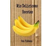 Mis Deliciosas Recetas con Plátano: Mi cuaderno recetario para apuntar recetas, en blanco para crear tus propios platos. Recetario de cocina para escribir.Mis recetas favoritas mis platos.