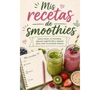 Mis recetas de smoothies: Cómo hacer un smoothie, algunas sugerencias y espacio para crear tus propias recetas