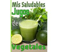 Mis saludables jugos de vegetales: Preserva o recupera tu estado físico y mental con tus recetas de zumo verde / fruta. Escríbelas y guárdalas para un seguimiento serio y duradero