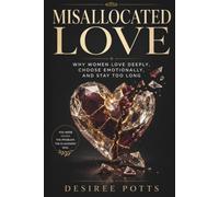 MISALLOCATED LOVE: Why Women Love Deeply, Choose Emotionally, And Stay Too Long