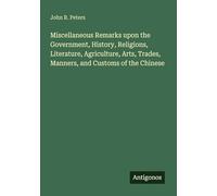 Miscellaneous Remarks upon the Government, History, Religions, Literature, Agriculture, Arts, Trades, Manners, and Customs of the Chinese