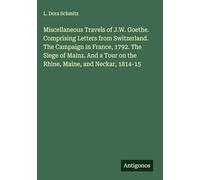 Miscellaneous Travels of J.W. Goethe. Comprising Letters from Switzerland. The Campaign in France, 1792. The Siege of Mainz. And a Tour on the Rhine, Maine, and Neckar, 1814-15