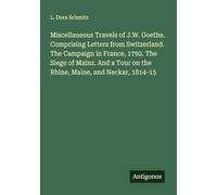 Miscellaneous Travels of J.W. Goethe. Comprising Letters from Switzerland. The Campaign in France, 1792. The Siege of Mainz. And a Tour on the Rhine, Maine, and Neckar, 1814-15