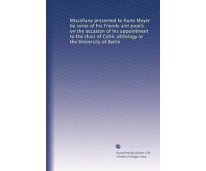 Miscellany presented to Kuno Meyer by some of his friends and pupils on the occasion of his appointment to the chair of Celtic philology in the University of Berlin