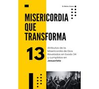 Misericordia Que Trasnforma: Los 13 Atributos de la Misericordia de Dios Revelados en Éxodo 34 y cumplidos en Jesucristo