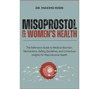 MISOPROSTOL & WOMEN’S HEALTH: The Reference Guide to Medical Abortion, Mechanisms, Safety Guidelines, and Contextual Insights for Reproductive Health