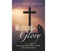 Misplaced Glory: Breaking the Spell of Pastor Worship in the Modern Church
