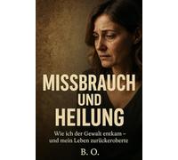 Missbrauch und Heilung: wie ich der Gewalt entkam und mein Leben zurückeroberte („Wege zur Heilung - Wahre Geschichten von Überleben und Hoffnung“)