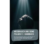 Missbrauch und seine Folgen 4 - Handbuch: Was Sie in diesem Buch lesen, ist kein Märchen. Es ist die rohe Wahrheit über Missbrauch, seine Folgen und die Wege, die Heilung vielleicht…
