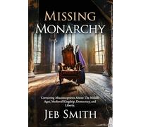 Missing Monarchy: Correcting Misconceptions About The Middle Ages, Medieval Kingship, Democracy, And Liberty