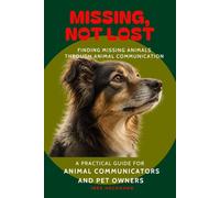 Missing, Not Lost - Is Your Dog, Cat, or Horse Missing?: How Animal Communication Helps in the Search. A Practical Guide for Animal Communicators and Pet Owners