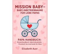 MISSION BABY- BABY INBETRIEBNAHME FÜR LIEBE PAPAS PAPA HANDBUCH: Einsatzhandbuch, Inbetriebnahme Protokoll, Survival Guide für Väter