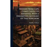 Mission From Cape Coast Castle to Ashantee, With a Descriptive Account of That Kingdom