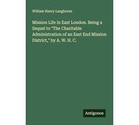 Mission Life in East London. Being a Sequel to "The Charitable Administration of an East End Mission District," by A. W. H. C.