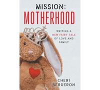 Mission: Motherhood: Writing a New Fairy Tale of Love and Family