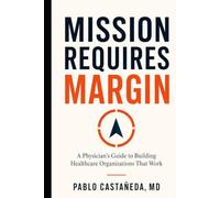 Mission Requires Margin: A Physician's Guide to Building Healthcare Organizations That Work