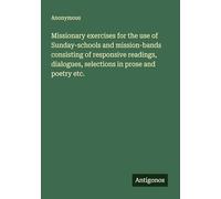 Missionary exercises for the use of Sunday-schools and mission-bands consisting of responsive readings, dialogues, selections in prose and poetry etc.