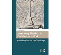 Missionary Men in the Early Modern World: German Jesuits and Pacific Journeys (Gendering the Late Medieval and Early Modern World)
