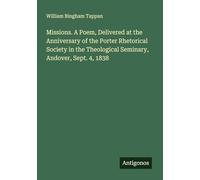 Missions. A Poem, Delivered at the Anniversary of the Porter Rhetorical Society in the Theological Seminary, Andover, Sept. 4, 1838