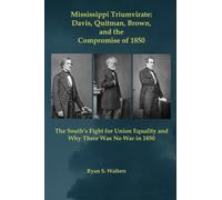Mississippi Triumvirate: Davis, Quitman, Brown, and the Crisis of 1850: The South's Fight for Union Equality and Why There Was No War in 1850