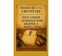 Missouri in the Crossfire: Five Union Generals Who Shaped a State at War (MISSOURI IN THE CROSSFIRE: The Civil War’s Forgotten Frontier)