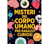 Misteri Del Corpo Umano Per Ragazzi Curiosi: Segreti, Curiosità e Superpoteri del Corpo Umano Spiegati ai Ragazzi (Misteri per Ragazzi Curiosi)