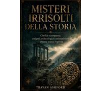 MISTERI IRRISOLTI DELLA STORIA: Civiltà scomparse, enigmi archeologici e misteri storici ancora senza risposta